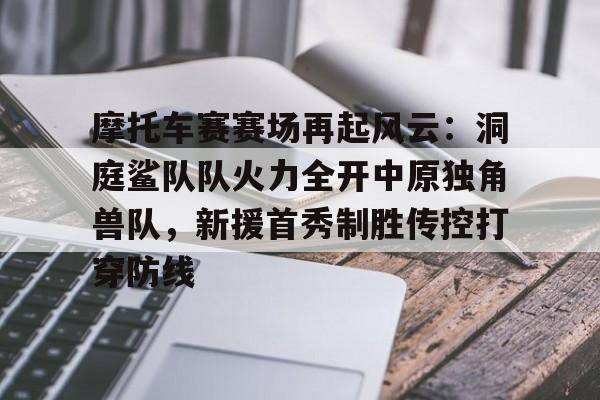 爱游戏-关于摩托车赛赛场再起风云:洞庭鲨队队火力全开中原独角兽队,新援首秀制胜传控打穿防线的信息