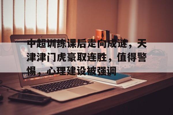 爱游戏下载-中超训练课后走向成谜,天津津门虎豪取连胜,值得警惕,心理建设被强调的简单介绍