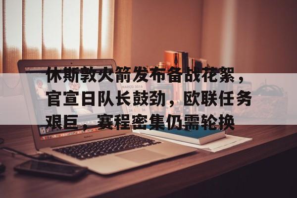 爱游戏官网-休斯敦火箭发布备战花絮,官宣日队长鼓劲,欧联任务艰巨,赛程密集仍需轮换的简单介绍