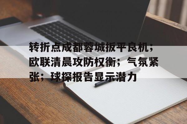 爱游戏-关于转折点成都蓉城扳平良机;欧联清晨攻防权衡;气氛紧张;球探报告显示潜力的信息