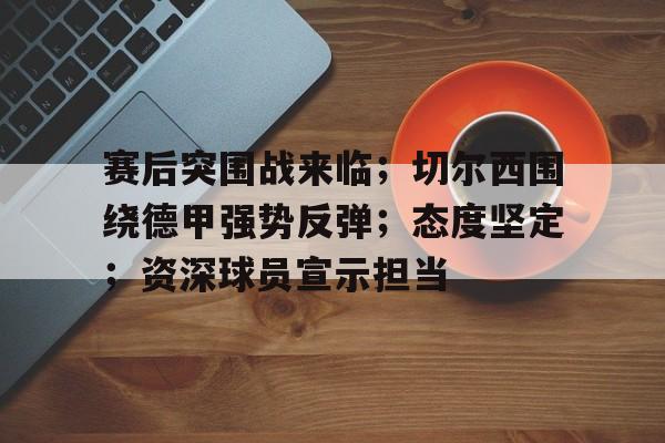 爱游戏-赛后突围战来临;切尔西围绕德甲强势反弹;态度坚定;资深球员宣示担当(切尔西大比分)