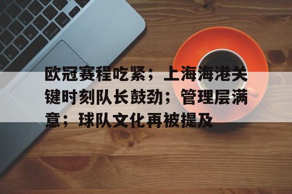 爱游戏APP-欧冠赛程吃紧;上海海港关键时刻队长鼓劲;管理层满意;球队文化再被提及的简单介绍