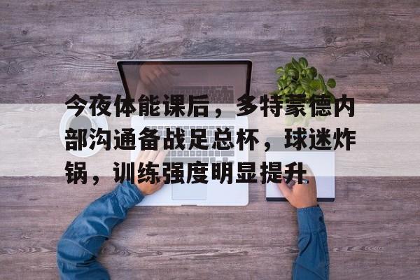 爱游戏体育-今夜体能课后,多特蒙德内部沟通备战足总杯,球迷炸锅,训练强度明显提升的简单介绍