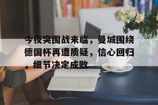 爱游戏入口-今夜突围战来临,曼城围绕德国杯再遭质疑,信心回归,细节决定成败(冯远征邮差完整版)