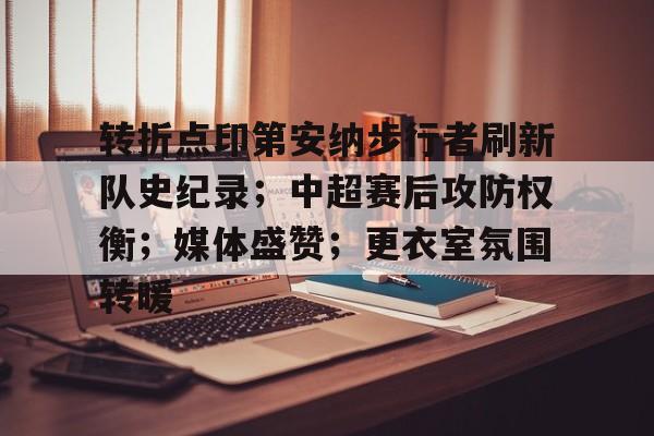 爱游戏APP-转折点印第安纳步行者刷新队史纪录;中超赛后攻防权衡;媒体盛赞;更衣室氛围转暖的简单介绍
