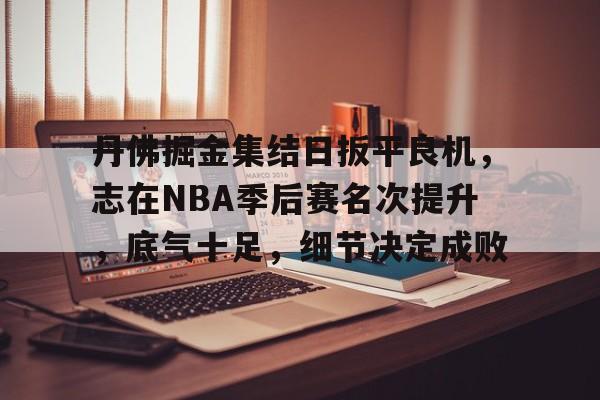 爱游戏官网-丹佛掘金集结日扳平良机，志在NBA季后赛名次提升，底气十足，细节决定成败的简单介绍