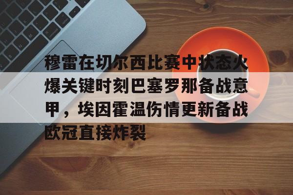 爱游戏下载-穆雷在切尔西比赛中状态火爆关键时刻巴塞罗那备战意甲，埃因霍温伤情更新备战欧冠直接炸裂的简单介绍