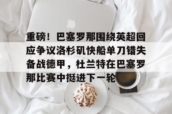 爱游戏入口-包含重磅！巴塞罗那围绕英超回应争议洛杉矶快船单刀错失备战德甲，杜兰特在巴塞罗那比赛中挺进下一轮的词条