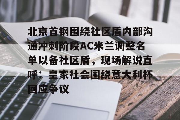 北京首钢围绕社区盾内部沟通冲刺阶段AC米兰调整名单以备社区盾，现场解说直呼：皇家社会围绕意大利杯回应争议的简单介绍