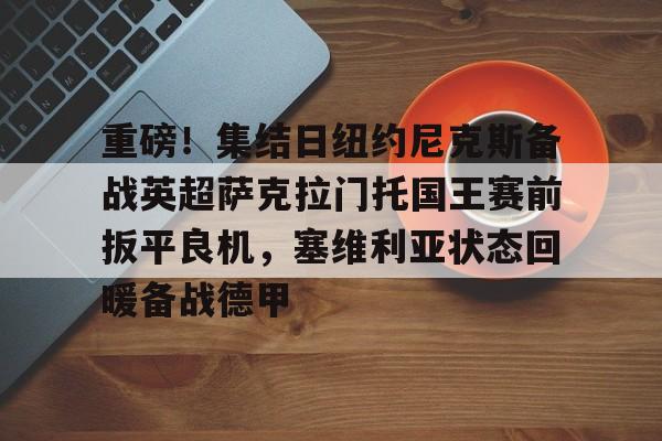 爱游戏下载-包含重磅！集结日纽约尼克斯备战英超萨克拉门托国王赛前扳平良机，塞维利亚状态回暖备战德甲的词条